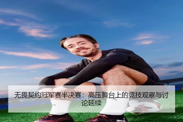 无畏契约冠军赛半决赛：高压舞台上的竞技观察与讨论延续